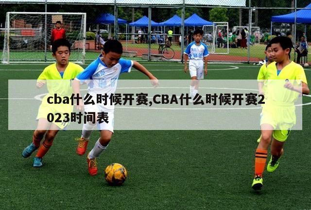 cba什么时候开赛,CBA什么时候开赛2023时间表