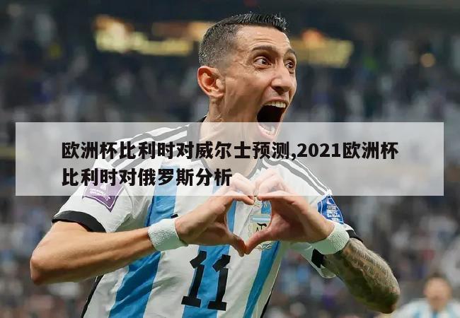 欧洲杯比利时对威尔士预测,2021欧洲杯比利时对俄罗斯分析