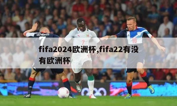 fifa2024欧洲杯,fifa22有没有欧洲杯