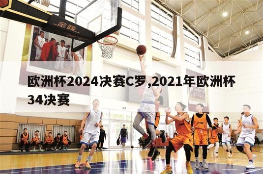 欧洲杯2024决赛C罗,2021年欧洲杯34决赛