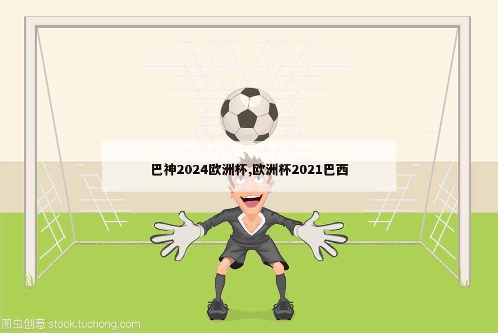 巴神2024欧洲杯,欧洲杯2021巴西