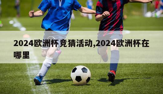 2024欧洲杯竞猜活动,2024欧洲杯在哪里