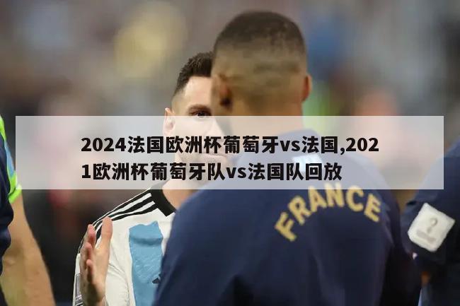 2024法国欧洲杯葡萄牙vs法国,2021欧洲杯葡萄牙队vs法国队回放