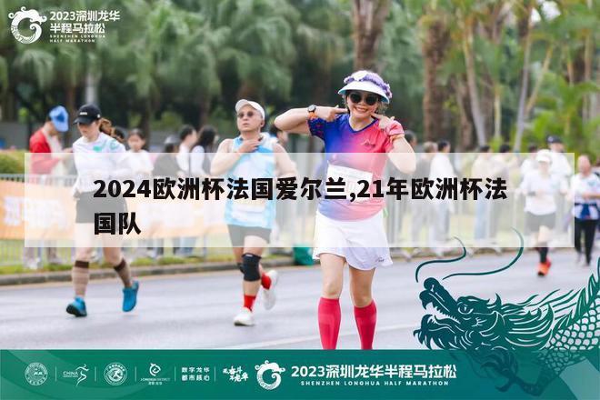 2024欧洲杯法国爱尔兰,21年欧洲杯法国队