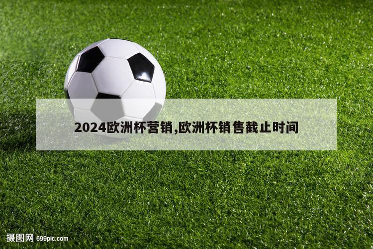 2024欧洲杯营销,欧洲杯销售截止时间