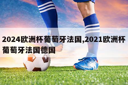 2024欧洲杯葡萄牙法国,2021欧洲杯葡萄牙法国德国